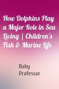 How Dolphins Play a Major Role in Sea Living | Children's Fish & Marine Life