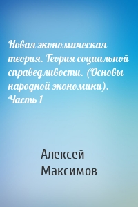 Новая экономическая теория. Теория социальной справедливости. (Основы народной экономики). Часть 1