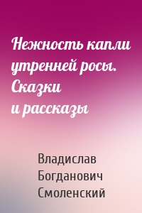 Нежность капли утренней росы. Сказки и рассказы