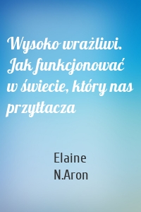 Wysoko wrażliwi. Jak funkcjonować w świecie, który nas przytłacza