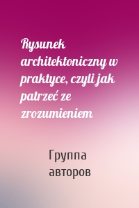 Rysunek architektoniczny w praktyce, czyli jak patrzeć ze zrozumieniem