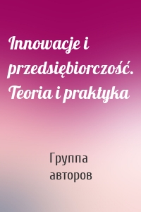 Innowacje i przedsiębiorczość. Teoria i praktyka