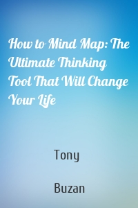 How to Mind Map: The Ultimate Thinking Tool That Will Change Your Life