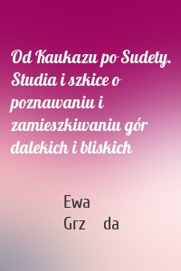 Od Kaukazu po Sudety. Studia i szkice o poznawaniu i zamieszkiwaniu gór dalekich i bliskich