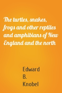The turtles, snakes, frogs and other reptiles and amphibians of New England and the north
