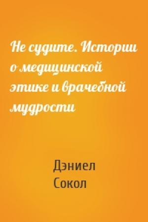Обложка книги «Не судите. Истории о медицинской этике и врачебной мудрости» — Дэниел Сокол
