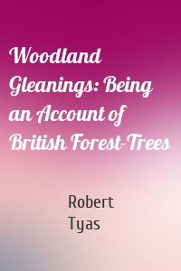 Woodland Gleanings: Being an Account of British Forest-Trees