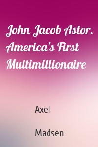 John Jacob Astor. America's First Multimillionaire