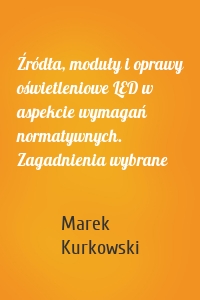 Źródła, moduły i oprawy oświetleniowe LED w aspekcie wymagań normatywnych. Zagadnienia wybrane