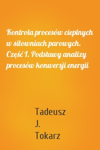 Kontrola procesów cieplnych w siłowniach parowych. Część I. Podstawy analizy procesów konwersji energii