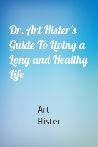 Dr. Art Hister's Guide To Living a Long and Healthy Life