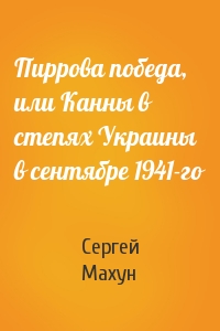 Сергей Махун - Пиррова победа, или Канны в степях Украины в сентябре 1941-го