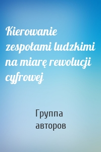 Kierowanie zespołami ludzkimi na miarę rewolucji cyfrowej