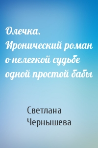 Олечка. Иронический роман о нелегкой судьбе одной простой бабы