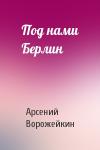 Арсений Ворожейкин - Под нами Берлин