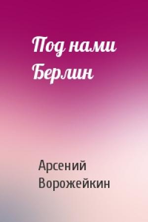 Обложка книги «Под нами Берлин» — Арсений Ворожейкин