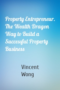 Property Entrepreneur. The Wealth Dragon Way to Build a Successful Property Business