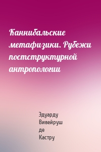 Каннибальские метафизики. Рубежи постструктурной антропологии