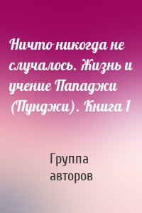 Ничто никогда не случалось. Жизнь и учение Пападжи (Пунджи). Книга 1