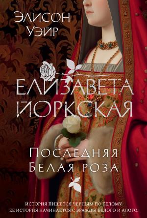 Обложка книги «Елизавета Йоркская. Последняя Белая роза» — Элисон Уэйр