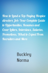 How to Land a Top-Paying Hospice directors Job: Your Complete Guide to Opportunities, Resumes and Cover Letters, Interviews, Salaries, Promotions, What to Expect From Recruiters and More