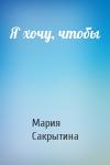 Мария Сакрытина - Я хочу, чтобы