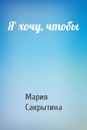 Обложка книги «Я хочу, чтобы» — Мария Сакрытина