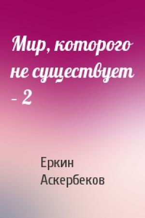 Обложка книги «Мир, которого не существует – 2» — Еркин Аскербеков