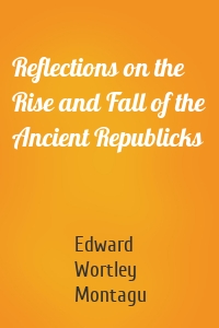 Reflections on the Rise and Fall of the Ancient Republicks