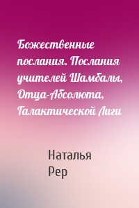 Божественные послания. Послания учителей Шамбалы, Отца-Абсолюта, Галактической Лиги