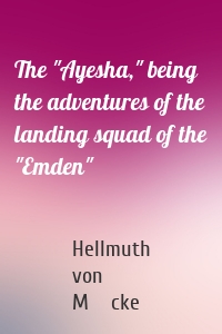 The "Ayesha," being the adventures of the landing squad of the "Emden"