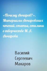 «Почему Анчаров?». Материалы Анчаровских чтений, статьи, отклики о творчестве М. Л. Анчарова