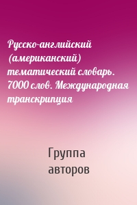 Русско-английский (американский) тематический словарь. 7000 слов. Международная транскрипция