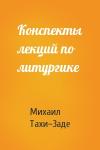 Михаил Тахи–Заде - Конспекты лекций по литургике