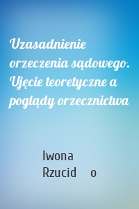 Uzasadnienie orzeczenia sądowego. Ujęcie teoretyczne a poglądy orzecznictwa