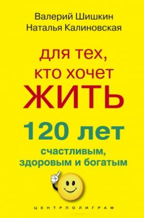 Обложка книги «Для тех, кто хочет жить 120 лет счастливым, здоровым и богатым» — Наталья Калиновская, Валерий Шишкин