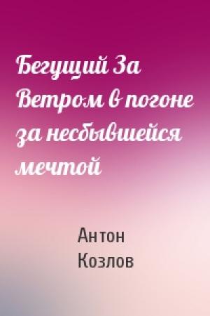 Обложка книги «Бегущий За Ветром в погоне за несбывшейся мечтой» — Антон Козлов
