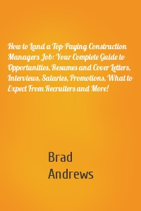 How to Land a Top-Paying Construction Managers Job: Your Complete Guide to Opportunities, Resumes and Cover Letters, Interviews, Salaries, Promotions, What to Expect From Recruiters and More!