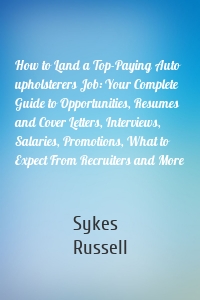How to Land a Top-Paying Auto upholsterers Job: Your Complete Guide to Opportunities, Resumes and Cover Letters, Interviews, Salaries, Promotions, What to Expect From Recruiters and More