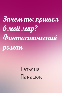 Зачем ты пришел в мой мир? Фантастический роман