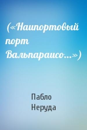 Обложка книги «(«Наипортовый порт Вальпараисо...»)» — Пабло Неруда