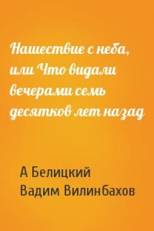 Обложка книги «Нашествие с неба, или Что видали вечерами семь десятков лет назад» — А Белицкий, В Вилинбахов