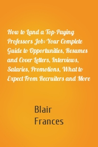 How to Land a Top-Paying Professors Job: Your Complete Guide to Opportunities, Resumes and Cover Letters, Interviews, Salaries, Promotions, What to Expect From Recruiters and More