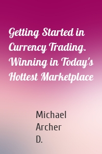 Getting Started in Currency Trading. Winning in Today's Hottest Marketplace