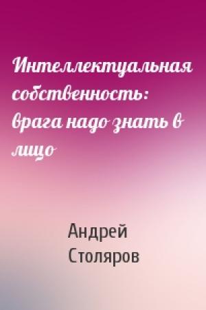 Обложка книги «Интеллектуальная собственность: врага надо знать в лицо» — Андрей Столяров