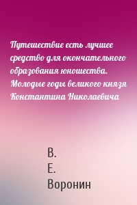 Путешествие есть лучшее средство для окончательного образования юношества. Молодые годы великого князя Константина Николаевича