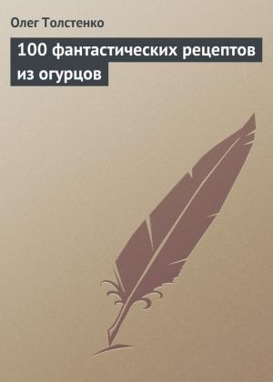 Обложка книги «100 фантастических рецептов из огурцов» — Олег Толстенко
