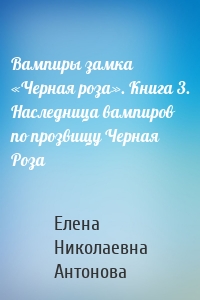 Вампиры замка «Черная роза». Книга 3. Наследница вампиров по прозвищу Черная Роза