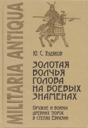 Обложка книги «Золотая волчья голова на боевых знаменах: Оружие и войны древних тюрок в степях Евразии» — Юлий Худяков