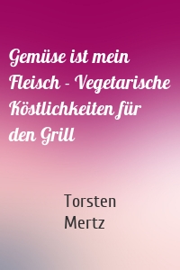 Gemüse ist mein Fleisch - Vegetarische Köstlichkeiten für den Grill